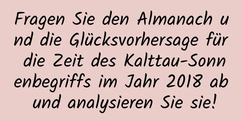 Fragen Sie den Almanach und die Glücksvorhersage für die Zeit des Kalttau-Sonnenbegriffs im Jahr 2018 ab und analysieren Sie sie!