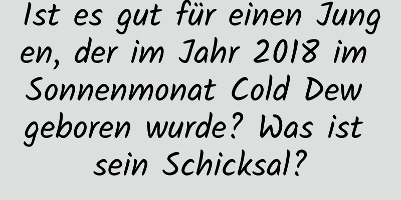 Ist es gut für einen Jungen, der im Jahr 2018 im Sonnenmonat Cold Dew geboren wurde? Was ist sein Schicksal?