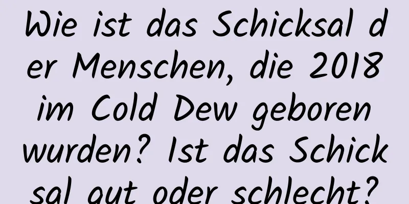 Wie ist das Schicksal der Menschen, die 2018 im Cold Dew geboren wurden? Ist das Schicksal gut oder schlecht?