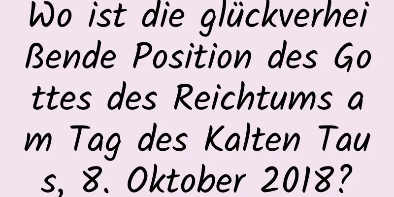 Wo ist die glückverheißende Position des Gottes des Reichtums am Tag des Kalten Taus, 8. Oktober 2018?