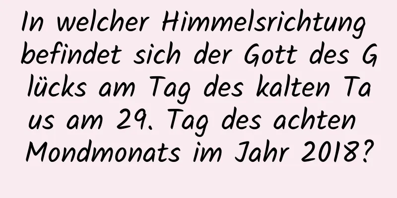 In welcher Himmelsrichtung befindet sich der Gott des Glücks am Tag des kalten Taus am 29. Tag des achten Mondmonats im Jahr 2018?