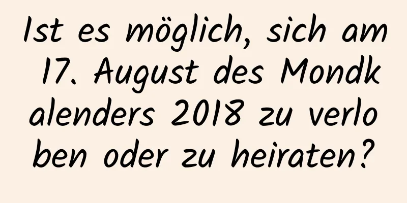 Ist es möglich, sich am 17. August des Mondkalenders 2018 zu verloben oder zu heiraten?