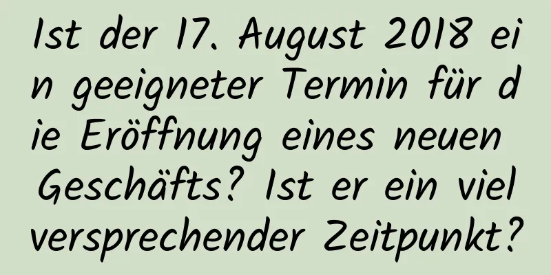 Ist der 17. August 2018 ein geeigneter Termin für die Eröffnung eines neuen Geschäfts? Ist er ein vielversprechender Zeitpunkt?