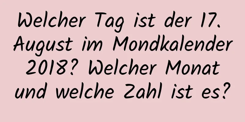 Welcher Tag ist der 17. August im Mondkalender 2018? Welcher Monat und welche Zahl ist es?