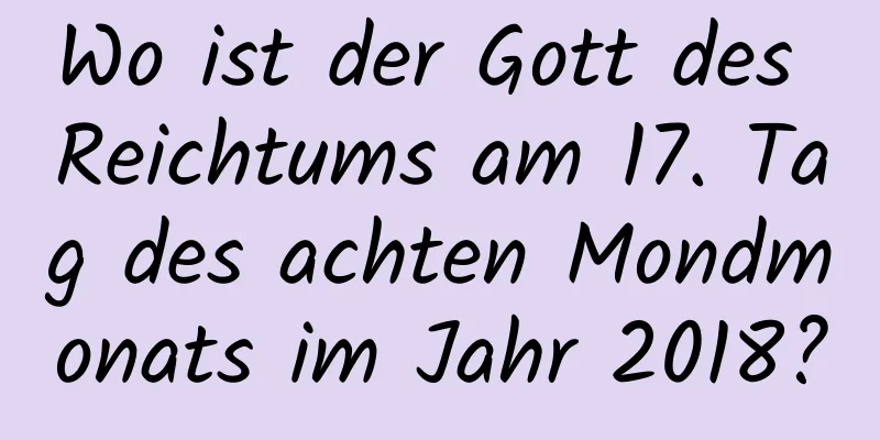 Wo ist der Gott des Reichtums am 17. Tag des achten Mondmonats im Jahr 2018?