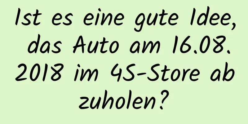 Ist es eine gute Idee, das Auto am 16.08.2018 im 4S-Store abzuholen?