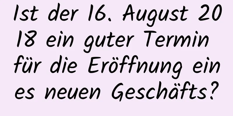 Ist der 16. August 2018 ein guter Termin für die Eröffnung eines neuen Geschäfts?