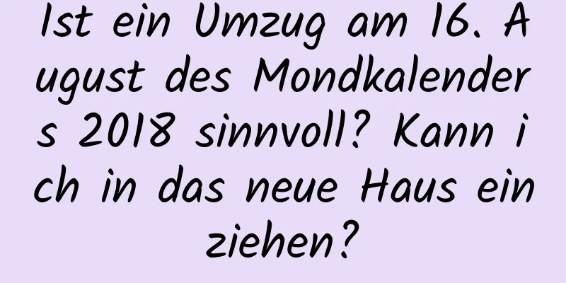 Ist ein Umzug am 16. August des Mondkalenders 2018 sinnvoll? Kann ich in das neue Haus einziehen?