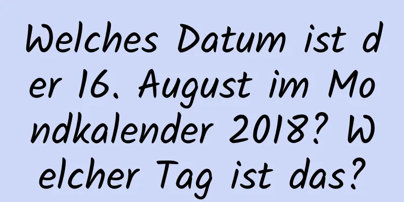 Welches Datum ist der 16. August im Mondkalender 2018? Welcher Tag ist das?