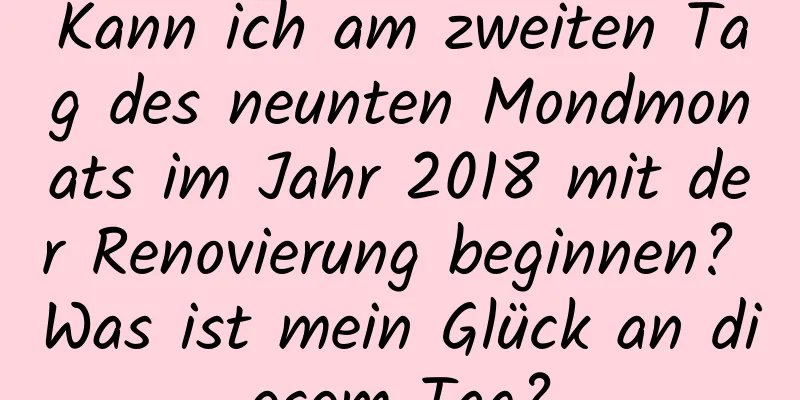 Kann ich am zweiten Tag des neunten Mondmonats im Jahr 2018 mit der Renovierung beginnen? Was ist mein Glück an diesem Tag?