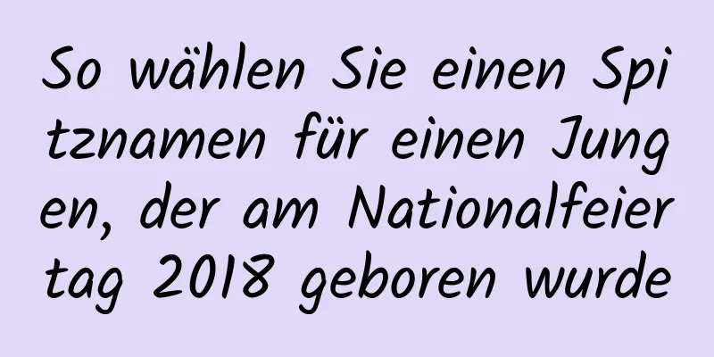 So wählen Sie einen Spitznamen für einen Jungen, der am Nationalfeiertag 2018 geboren wurde