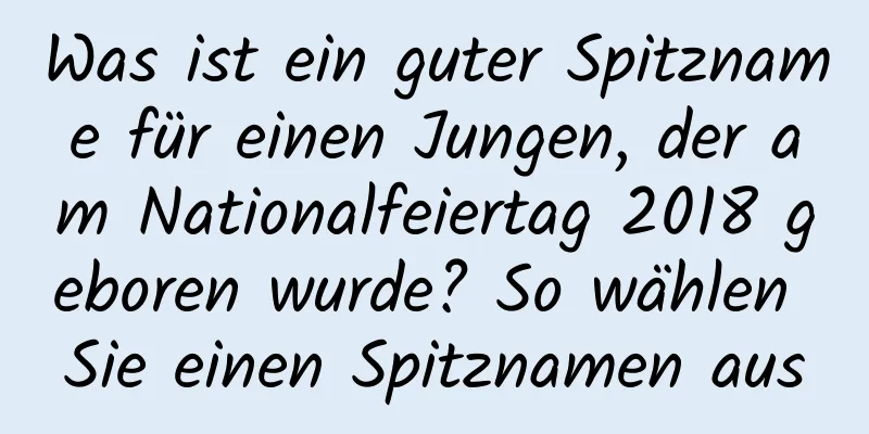 Was ist ein guter Spitzname für einen Jungen, der am Nationalfeiertag 2018 geboren wurde? So wählen Sie einen Spitznamen aus