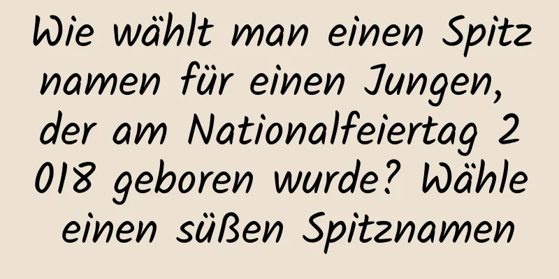 Wie wählt man einen Spitznamen für einen Jungen, der am Nationalfeiertag 2018 geboren wurde? Wähle einen süßen Spitznamen