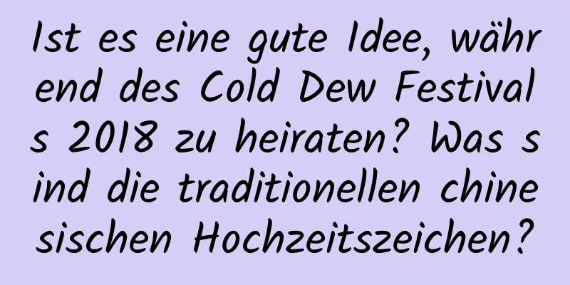 Ist es eine gute Idee, während des Cold Dew Festivals 2018 zu heiraten? Was sind die traditionellen chinesischen Hochzeitszeichen?