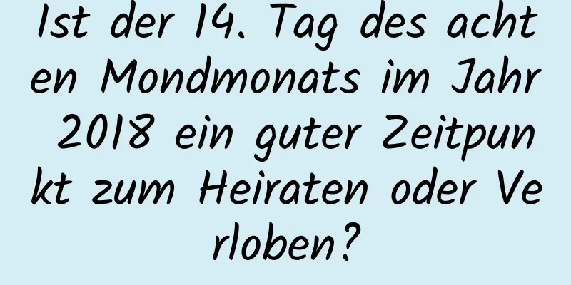 Ist der 14. Tag des achten Mondmonats im Jahr 2018 ein guter Zeitpunkt zum Heiraten oder Verloben?