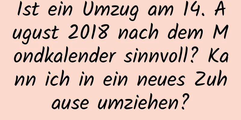 Ist ein Umzug am 14. August 2018 nach dem Mondkalender sinnvoll? Kann ich in ein neues Zuhause umziehen?