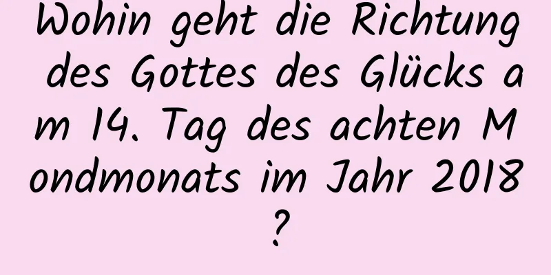 Wohin geht die Richtung des Gottes des Glücks am 14. Tag des achten Mondmonats im Jahr 2018?