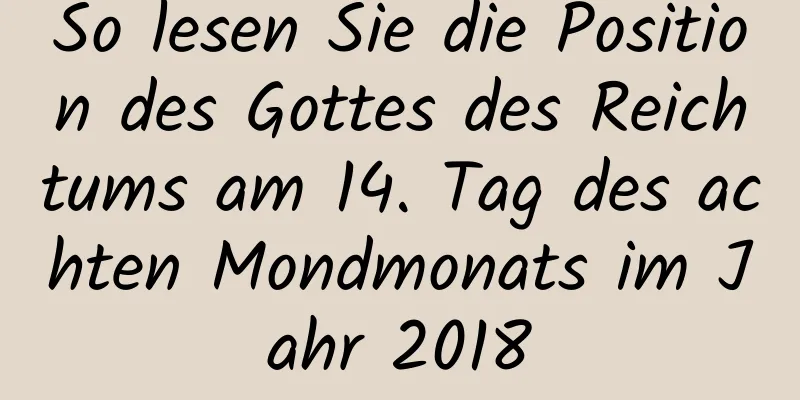 So lesen Sie die Position des Gottes des Reichtums am 14. Tag des achten Mondmonats im Jahr 2018