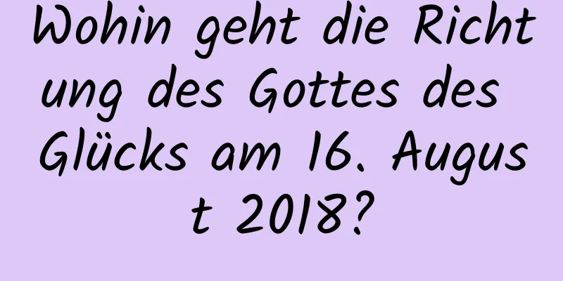 Wohin geht die Richtung des Gottes des Glücks am 16. August 2018?