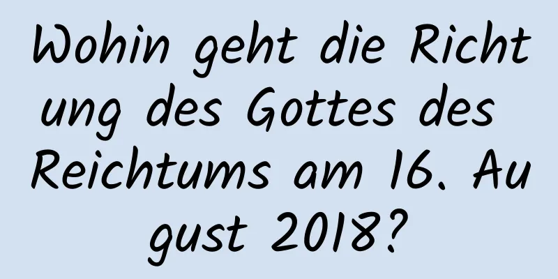 Wohin geht die Richtung des Gottes des Reichtums am 16. August 2018?