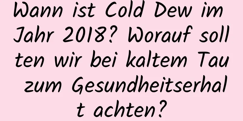 Wann ist Cold Dew im Jahr 2018? Worauf sollten wir bei kaltem Tau zum Gesundheitserhalt achten?