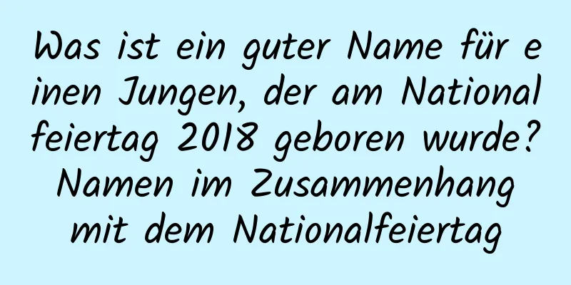 Was ist ein guter Name für einen Jungen, der am Nationalfeiertag 2018 geboren wurde? Namen im Zusammenhang mit dem Nationalfeiertag