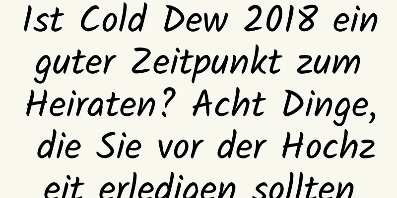 Ist Cold Dew 2018 ein guter Zeitpunkt zum Heiraten? Acht Dinge, die Sie vor der Hochzeit erledigen sollten