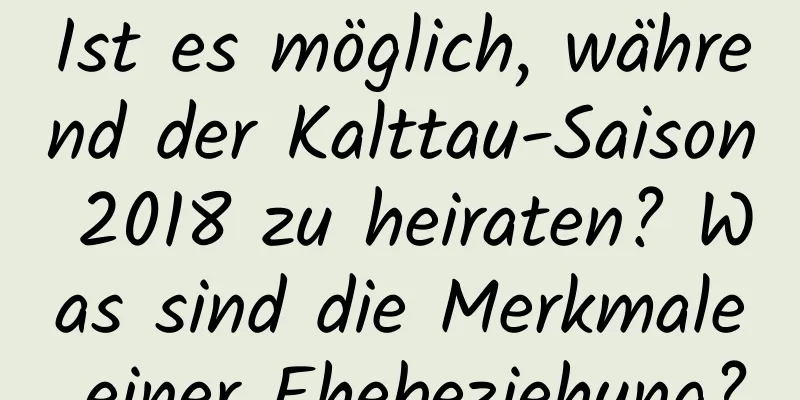 Ist es möglich, während der Kalttau-Saison 2018 zu heiraten? Was sind die Merkmale einer Ehebeziehung?