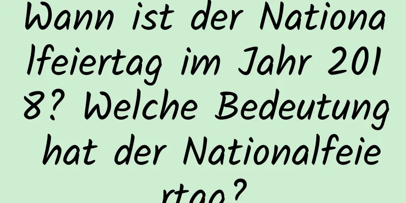 Wann ist der Nationalfeiertag im Jahr 2018? Welche Bedeutung hat der Nationalfeiertag?