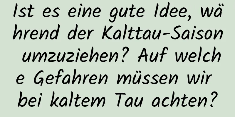 Ist es eine gute Idee, während der Kalttau-Saison umzuziehen? Auf welche Gefahren müssen wir bei kaltem Tau achten?