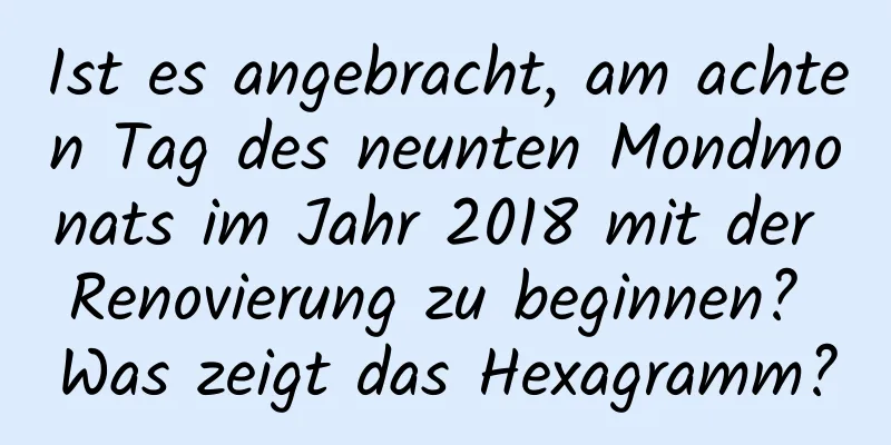 Ist es angebracht, am achten Tag des neunten Mondmonats im Jahr 2018 mit der Renovierung zu beginnen? Was zeigt das Hexagramm?