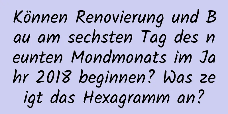 Können Renovierung und Bau am sechsten Tag des neunten Mondmonats im Jahr 2018 beginnen? Was zeigt das Hexagramm an?