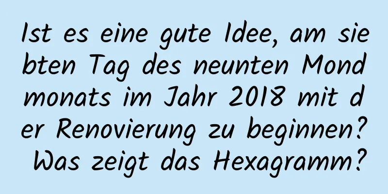 Ist es eine gute Idee, am siebten Tag des neunten Mondmonats im Jahr 2018 mit der Renovierung zu beginnen? Was zeigt das Hexagramm?