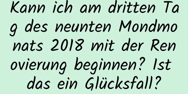 Kann ich am dritten Tag des neunten Mondmonats 2018 mit der Renovierung beginnen? Ist das ein Glücksfall?