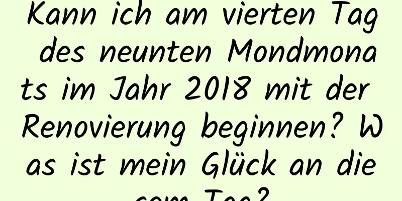 Kann ich am vierten Tag des neunten Mondmonats im Jahr 2018 mit der Renovierung beginnen? Was ist mein Glück an diesem Tag?