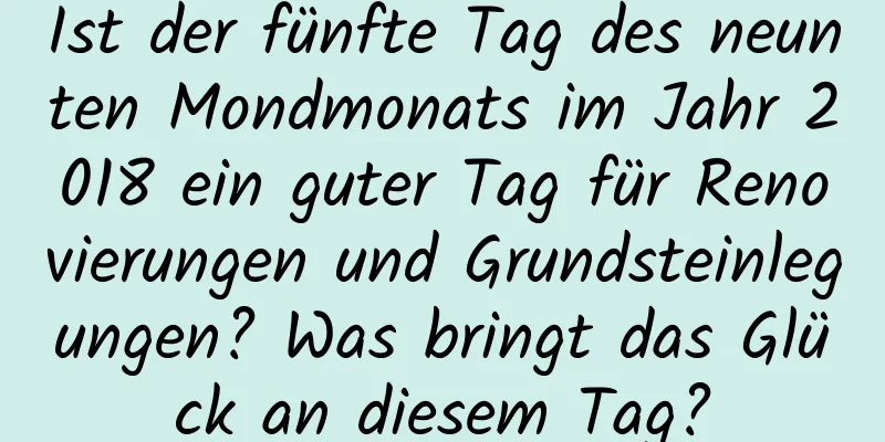 Ist der fünfte Tag des neunten Mondmonats im Jahr 2018 ein guter Tag für Renovierungen und Grundsteinlegungen? Was bringt das Glück an diesem Tag?