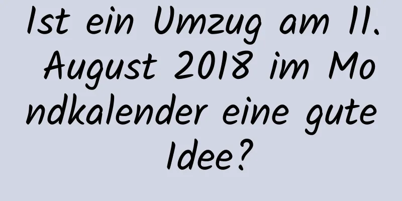 Ist ein Umzug am 11. August 2018 im Mondkalender eine gute Idee?