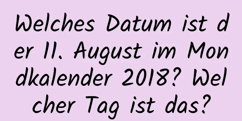 Welches Datum ist der 11. August im Mondkalender 2018? Welcher Tag ist das?