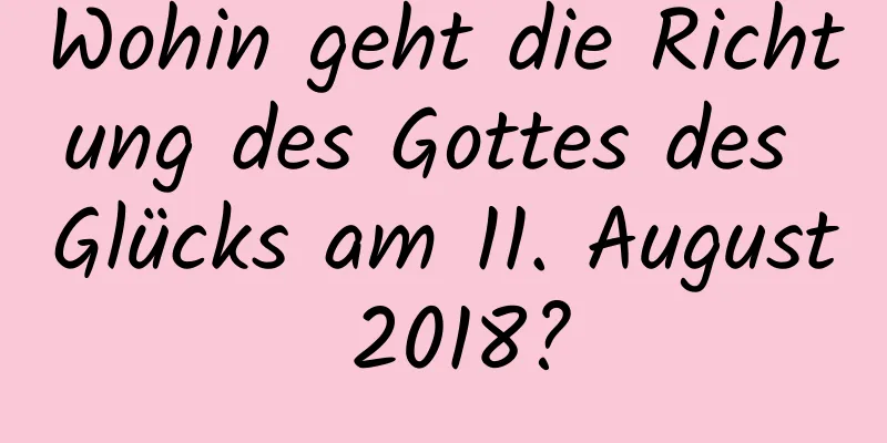 Wohin geht die Richtung des Gottes des Glücks am 11. August 2018?