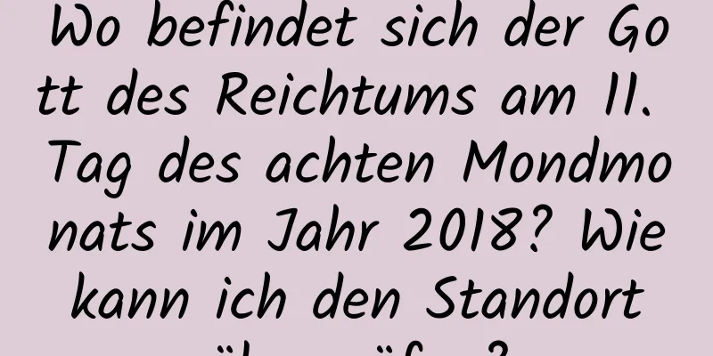 Wo befindet sich der Gott des Reichtums am 11. Tag des achten Mondmonats im Jahr 2018? Wie kann ich den Standort überprüfen?