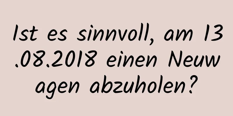 Ist es sinnvoll, am 13.08.2018 einen Neuwagen abzuholen?