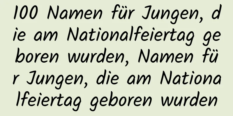 100 Namen für Jungen, die am Nationalfeiertag geboren wurden, Namen für Jungen, die am Nationalfeiertag geboren wurden