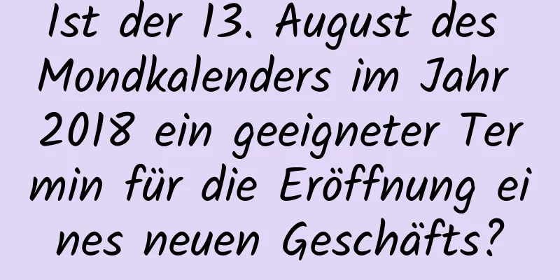 Ist der 13. August des Mondkalenders im Jahr 2018 ein geeigneter Termin für die Eröffnung eines neuen Geschäfts?