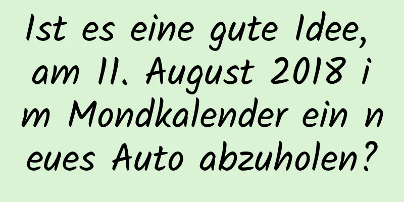 Ist es eine gute Idee, am 11. August 2018 im Mondkalender ein neues Auto abzuholen?