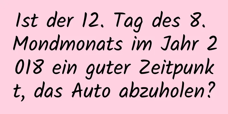 Ist der 12. Tag des 8. Mondmonats im Jahr 2018 ein guter Zeitpunkt, das Auto abzuholen?