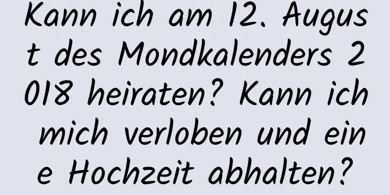 Kann ich am 12. August des Mondkalenders 2018 heiraten? Kann ich mich verloben und eine Hochzeit abhalten?