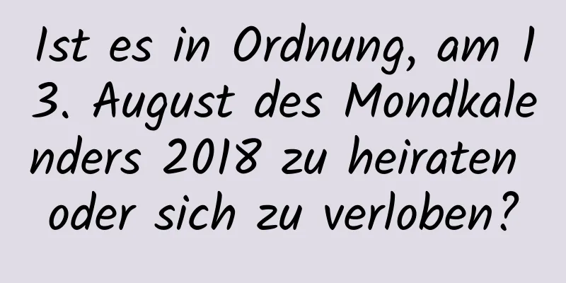 Ist es in Ordnung, am 13. August des Mondkalenders 2018 zu heiraten oder sich zu verloben?