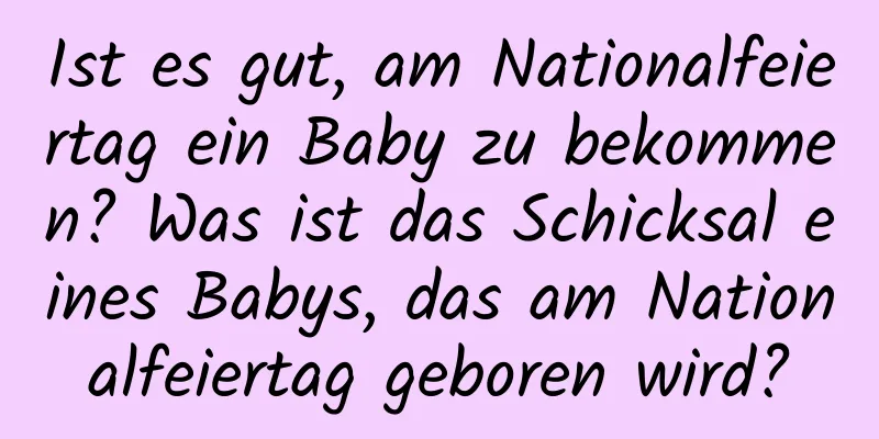 Ist es gut, am Nationalfeiertag ein Baby zu bekommen? Was ist das Schicksal eines Babys, das am Nationalfeiertag geboren wird?