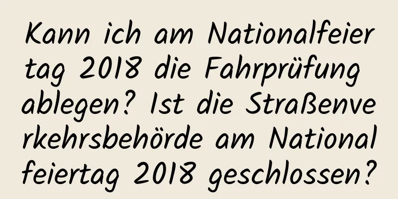 Kann ich am Nationalfeiertag 2018 die Fahrprüfung ablegen? Ist die Straßenverkehrsbehörde am Nationalfeiertag 2018 geschlossen?