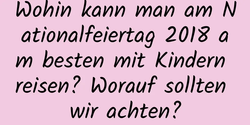 Wohin kann man am Nationalfeiertag 2018 am besten mit Kindern reisen? Worauf sollten wir achten?